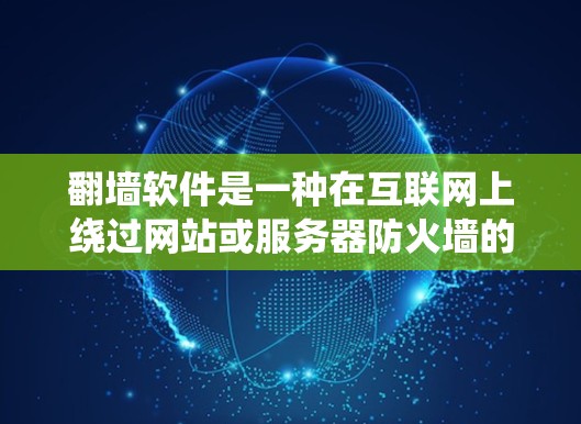 翻墙软件是一种在互联网上绕过网站或服务器防火墙的工具,允许用户访问需要访问的网站。以下是使用翻墙软件进行访问的具体步骤和注意事项