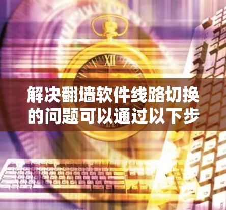 解决翻墙软件线路切换的问题可以通过以下步骤进行