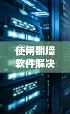 使用翻墙软件解决网站访问问题是一个系统性的过程,以下是一个详细且有条理的步骤指南,帮助您有效地使用翻墙软件,解决网络问题 使用翻墙软件解决网站访问问题是一个系统性的过程,以下是一个详细且有条理的步骤指南,帮助您有效地使用翻墙软件,解决网络问题