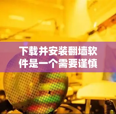 下载并安装翻墙软件是一个需要谨慎和系统思考的过程,以下是一个详细且分步骤的建议,帮助您顺利完成下载和安装