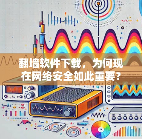 翻墙软件下载，为何现在网络安全如此重要？