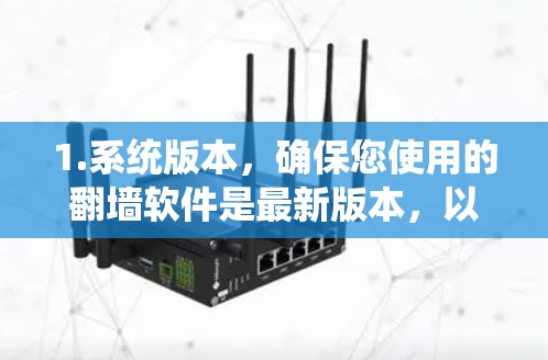 1.系统版本,确保您使用的翻墙软件是最新版本,以修复已知的性能问题 1.系统版本,确保您使用的翻墙软件是最新版本,以修复已知的性能问题
