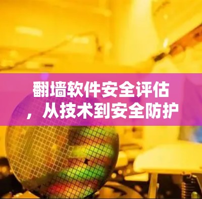 翻墙软件安全评估,从技术到安全防护的全面概述