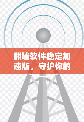 翻墙软件稳定加速版，守护你的网络新标准