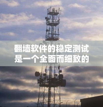 翻墙软件的稳定测试是一个全面而细致的过程,旨在确保软件在各种情况下都能正常运行。以下是对这一过程的详细分析和建议