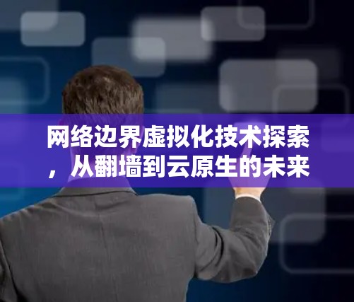 网络边界虚拟化技术探索,从翻墙到云原生的未来 网络边界虚拟化技术探索,从翻墙到云原生的未来