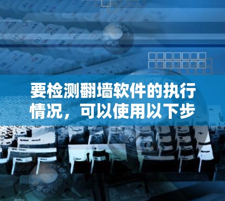 要检测翻墙软件的执行情况，可以使用以下步骤