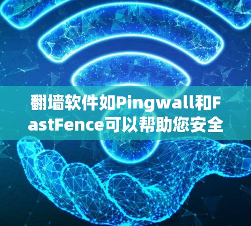 翻墙软件如Pingwall和FastFence可以帮助您安全地访问互联网,但以下是一些关键信息和步骤