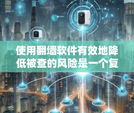 使用翻墙软件有效地降低被查的风险是一个复杂但可行的过程。以下是一步步的指南,帮助你理解和应用翻墙软件