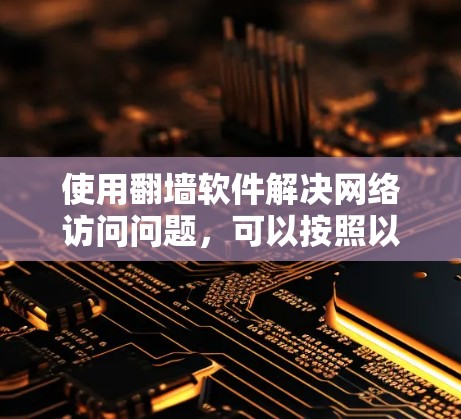使用翻墙软件解决网络访问问题，可以按照以下步骤进行