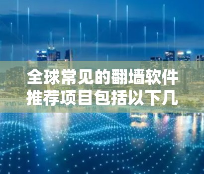 全球常见的翻墙软件推荐项目包括以下几类,每个项目各有其适用场景和特点