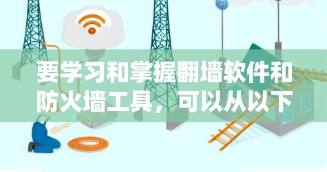 要学习和掌握翻墙软件和防火墙工具，可以从以下几个方面进行系统性学习