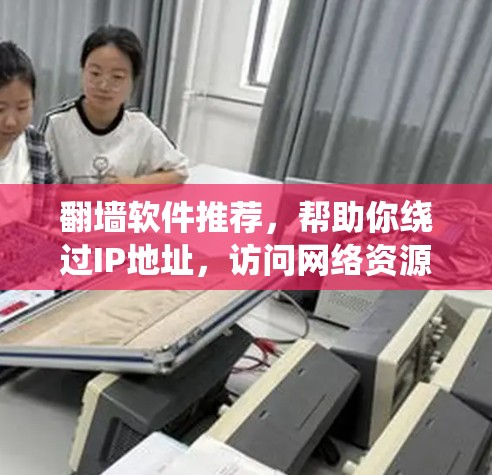 翻墙软件推荐,帮助你绕过IP地址,访问网络资源