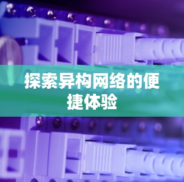 探索异构网络的便捷体验