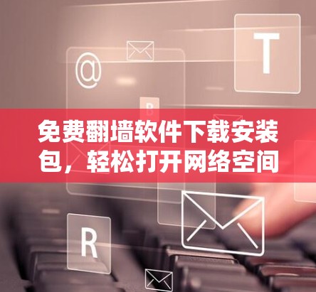 免费翻墙软件下载安装包,轻松打开网络空间