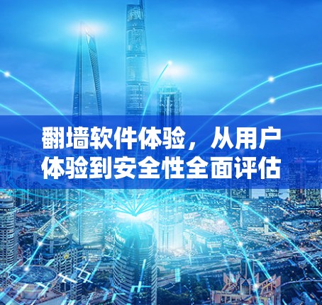 翻墙软件体验,从用户体验到安全性全面评估