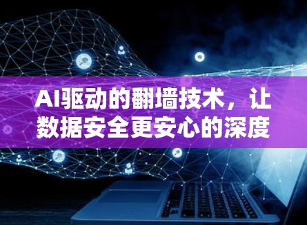 AI驱动的翻墙技术,让数据安全更安心的深度解析 AI驱动的翻墙技术,让数据安全更安心的深度解析
