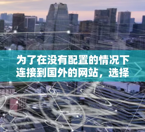 为了在没有配置的情况下连接到国外的网站，选择一个合适的翻墙软件是一个不错的选择。以下是一些步骤和考虑因素，帮助你找到适合你的解决方案