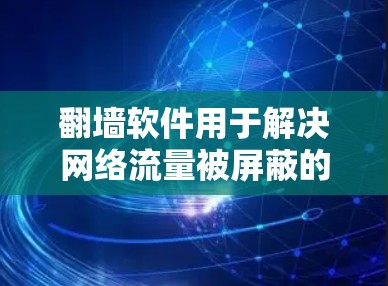 翻墙软件用于解决网络流量被屏蔽的问题，通过发送自动封条来限制流量。免费精选版通常功能相对简单，适合普通用户。以下是对免费翻墙软件的详细介绍