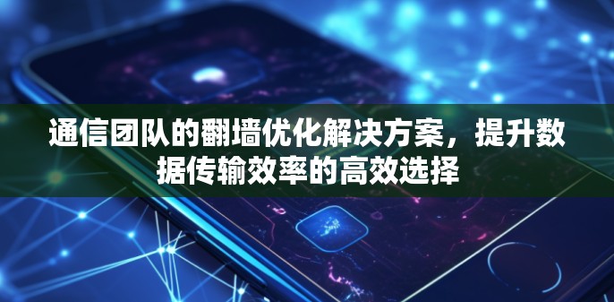 通信团队的翻墙优化解决方案，提升数据传输效率的高效选择