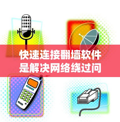 快速连接翻墙软件是解决网络绕过问题的重要方法,以下是一步步的指导