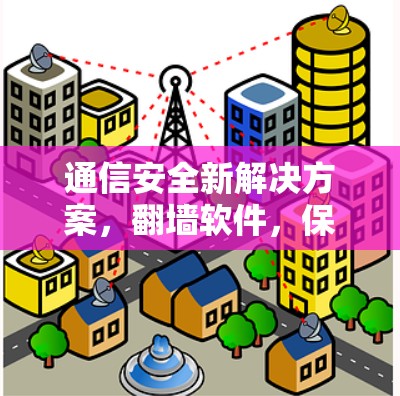 通信安全新解决方案,翻墙软件,保护通信隐私的创新 通信安全新解决方案,翻墙软件,保护通信隐私的创新