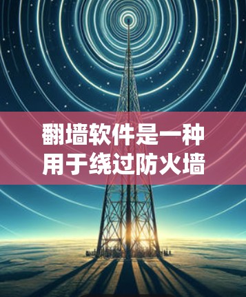 翻墙软件是一种用于绕过防火墙或网络防火墙的工具，通常用于访问外部网络或文件。高速翻墙软件是一种特殊的翻墙软件，旨在提供更快、更高效的翻墙体验，尤其是在多设备共享的环境中