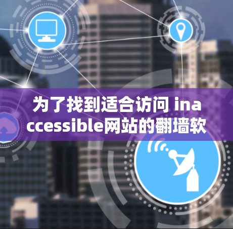 为了找到适合访问 inaccessible网站的翻墙软件，您可以按照以下步骤进行