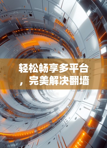 轻松畅享多平台,完美解决翻墙问题 轻松畅享多平台,完美解决翻墙问题