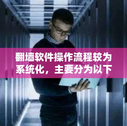 翻墙软件操作流程较为系统化,主要分为以下几个步骤,具体细节因软件而异