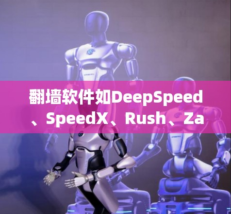 翻墙软件如DeepSpeed、SpeedX、Rush、Zapp、FastFork等,各有其独特之处,但需谨慎选择。以下是对这些软件的总结