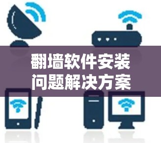 翻墙软件安装问题解决方案,安装时遇到问题该怎么解决? 翻墙软件安装问题解决方案,安装时遇到问题该怎么解决?