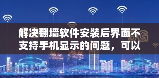 解决翻墙软件安装后界面不支持手机显示的问题，可以按照以下步骤进行