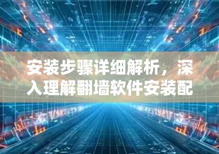 安装步骤详细解析,深入理解翻墙软件安装配置 安装步骤详细解析,深入理解翻墙软件安装配置