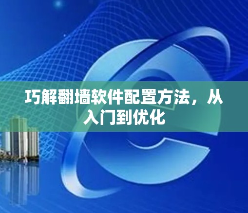 巧解翻墙软件配置方法,从入门到优化 巧解翻墙软件配置方法,从入门到优化