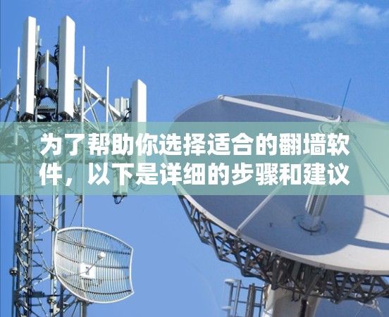 为了帮助你选择适合的翻墙软件,以下是详细的步骤和建议 为了帮助你选择适合的翻墙软件,以下是详细的步骤和建议