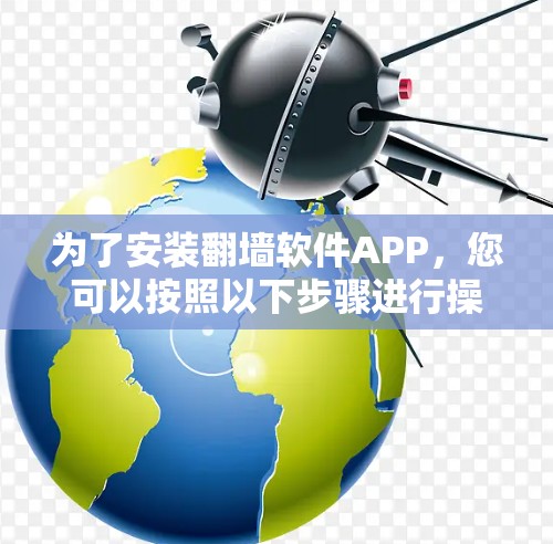 为了安装翻墙软件APP,您可以按照以下步骤进行操作 为了安装翻墙软件APP,您可以按照以下步骤进行操作
