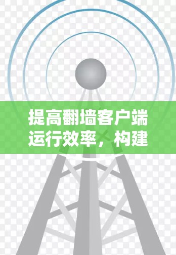 提高翻墙客户端运行效率,构建网络安全防护体系 提高翻墙客户端运行效率,构建网络安全防护体系