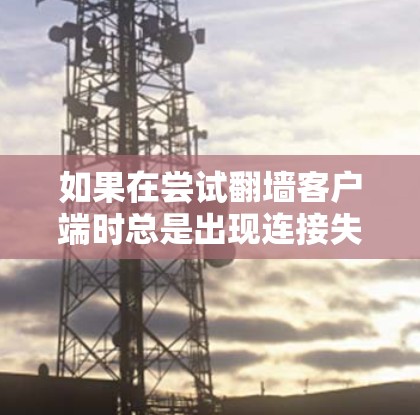 如果在尝试翻墙客户端时总是出现连接失败的错误,可以按照以下步骤进行排查和解决 如果在尝试翻墙客户端时总是出现连接失败的错误,可以按照以下步骤进行排查和解决