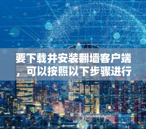 要下载并安装翻墙客户端,可以按照以下步骤进行 要下载并安装翻墙客户端,可以按照以下步骤进行