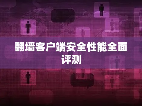 翻墙客户端安全性能全面评测 翻墙客户端安全性能全面评测