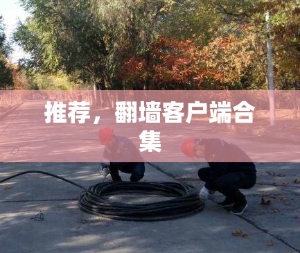 推荐,翻墙客户端合集 推荐,翻墙客户端合集