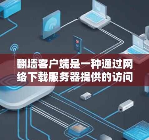 翻墙客户端是一种通过网络下载服务器提供的访问控制列表（ACL）来控制计算机访问权限和资源分配的工具。以下是使用翻墙客户端的详细步骤