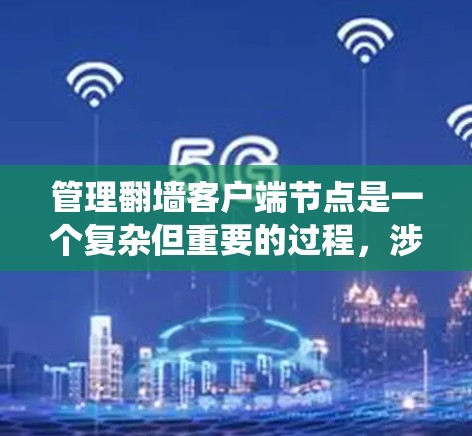 管理翻墙客户端节点是一个复杂但重要的过程,涉及多个步骤和工具。以下是系统性地整理的知识点