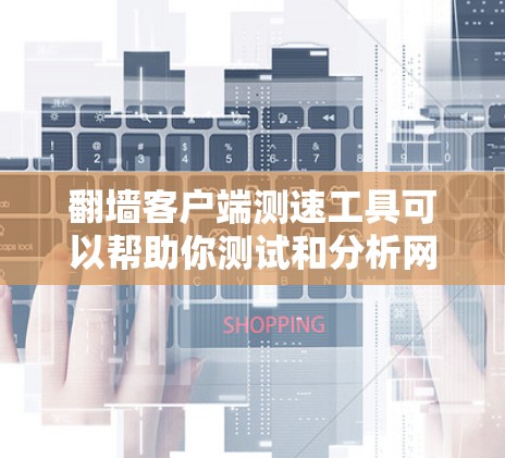翻墙客户端测速工具可以帮助你测试和分析网络环境，确保你的网站或应用能够在模拟的网络环境中正常运行。以下是一些常用的翻墙客户端测速工具