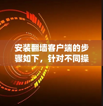 安装翻墙客户端的步骤如下,针对不同操作系统进行说明