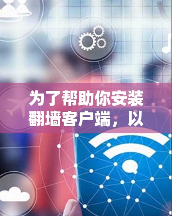 为了帮助你安装翻墙客户端，以下是一些步骤性的建议