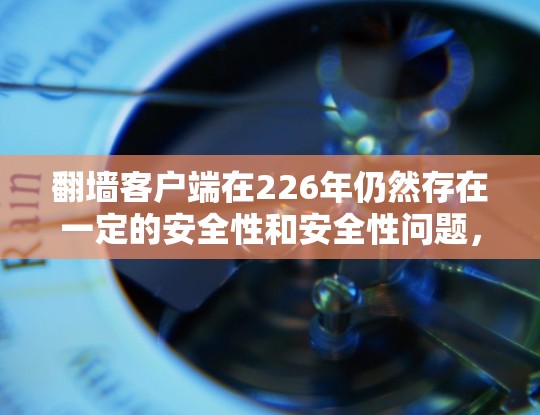 翻墙客户端在226年仍然存在一定的安全性和安全性问题,但随着技术的发展,相关客户端也在不断改进,以满足更多用户的需求。以下是一些推荐的翻墙客户端及其特点
