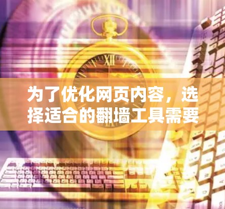 为了优化网页内容,选择适合的翻墙工具需要根据具体需求来决定。以下是一步步的建议