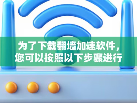 为了下载翻墙加速软件,您可以按照以下步骤进行